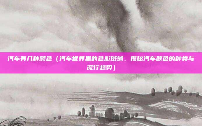 汽车有几种颜色(汽车世界里的色彩斑斓,揭秘汽车颜色的种类与流行趋势)