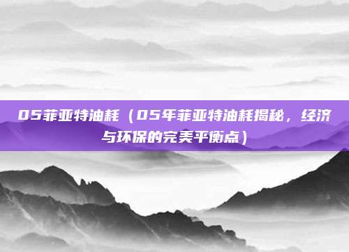 05菲亚特油耗(05年菲亚特油耗揭秘,经济与环保的完美平衡点)