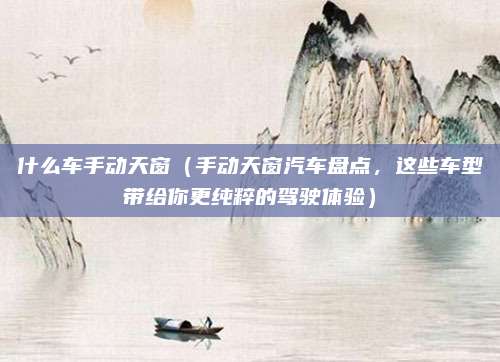 什么车手动天窗（手动天窗汽车盘点，这些车型带给你更纯粹的驾驶体验）