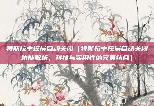 特斯拉中控屏自动关闭（特斯拉中控屏自动关闭功能解析，科技与实用性的完美结合）