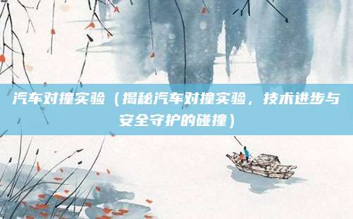 汽车对撞实验（揭秘汽车对撞实验，技术进步与安全守护的碰撞）