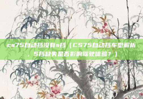 cs75自动挡没有s挡(CS75自动挡车型解析,S挡缺失是否影响驾驶体验?)