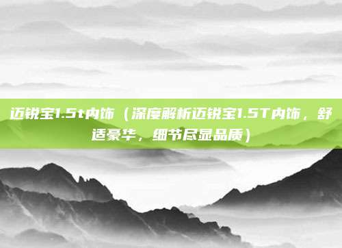 迈锐宝1.5t内饰(深度解析迈锐宝1.5T内饰,舒适豪华,细节尽显品质)