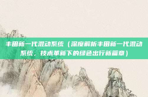 丰田新一代混动系统(深度解析丰田新一代混动系统,技术革新下的绿色出行新篇章)
