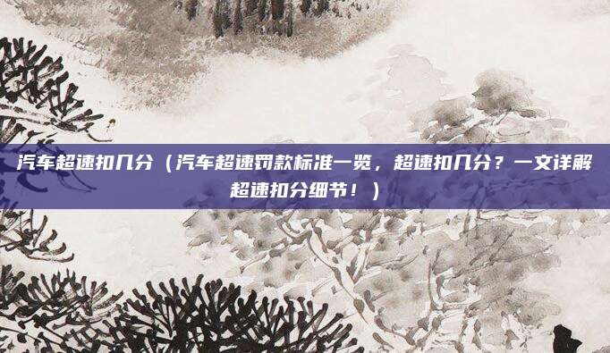 汽车超速扣几分（汽车超速罚款标准一览，超速扣几分？一文详解超速扣分细节！）