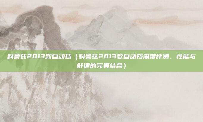 科鲁兹2013款自动挡（科鲁兹2013款自动挡深度评测，性能与舒适的完美结合）