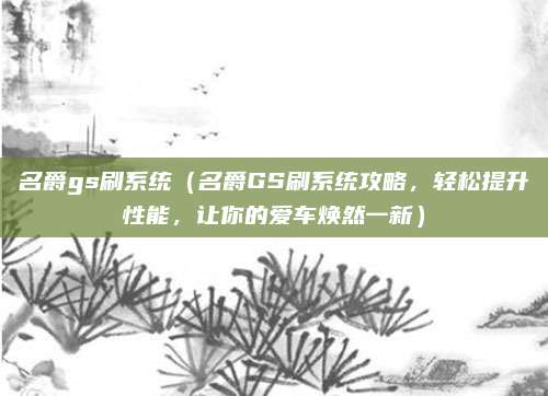 名爵gs刷系统(名爵GS刷系统攻略,轻松提升性能,让你的爱车焕然一新)