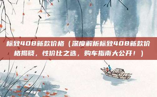 标致408新款价格(深度解析标致408新款价格揭晓,性价比之选,购车指南大公开!)