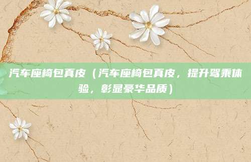 汽车座椅包真皮(汽车座椅包真皮,提升驾乘体验,彰显豪华品质)