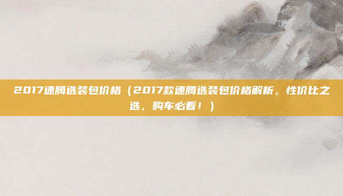 2017速腾选装包价格(2017款速腾选装包价格解析,性价比之选,购车必看!)
