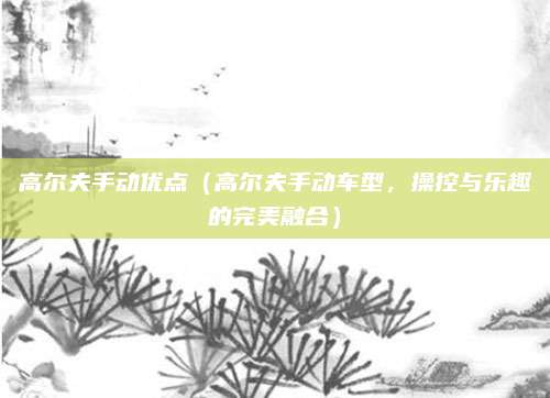 高尔夫手动优点(高尔夫手动车型,操控与乐趣的完美融合)
