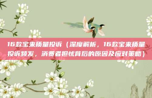 16款宝来质量投诉(深度解析,16款宝来质量投诉频发,消费者担忧背后的原因及应对策略)