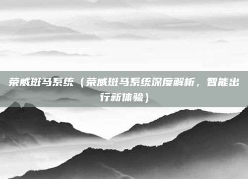 荣威斑马系统(荣威斑马系统深度解析,智能出行新体验)