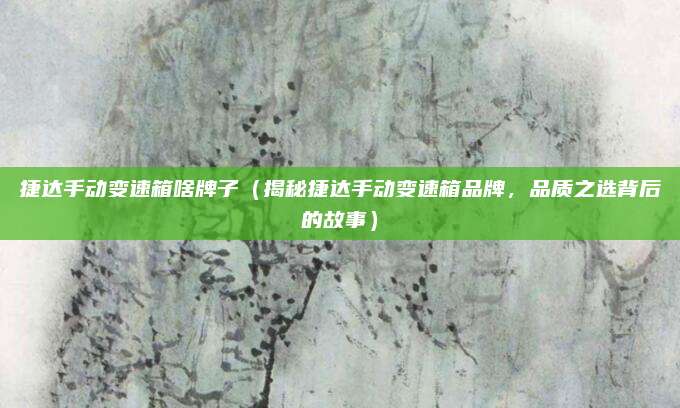 捷达手动变速箱啥牌子（揭秘捷达手动变速箱品牌，品质之选背后的故事）