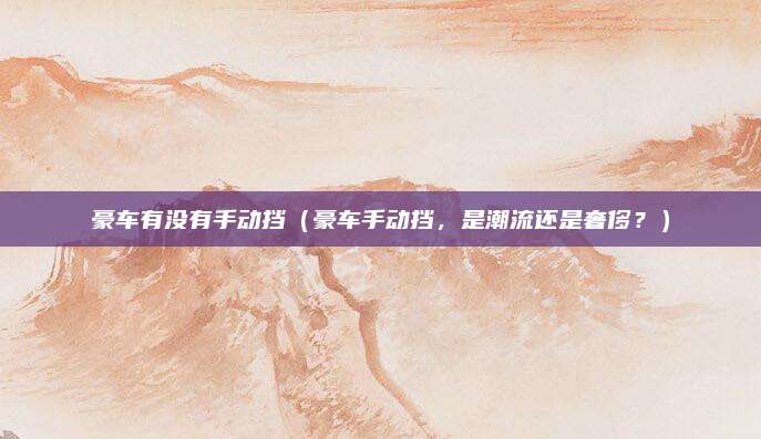豪车有没有手动挡（豪车手动挡，是潮流还是奢侈？）