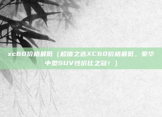 xc60价格最低（超值之选XC60价格最低，豪华中型SUV性价比之冠！）