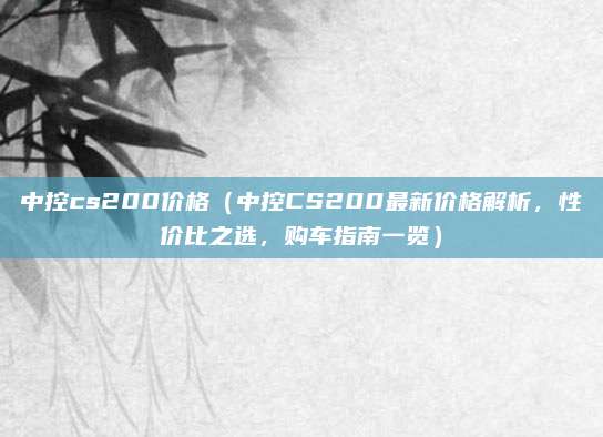 中控cs200价格（中控CS200最新价格解析，性价比之选，购车指南一览）