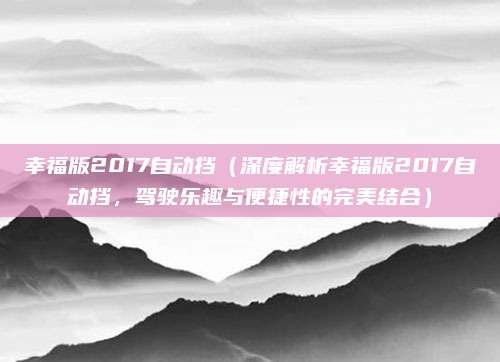 幸福版2017自动挡（深度解析幸福版2017自动挡，驾驶乐趣与便捷性的完美结合）