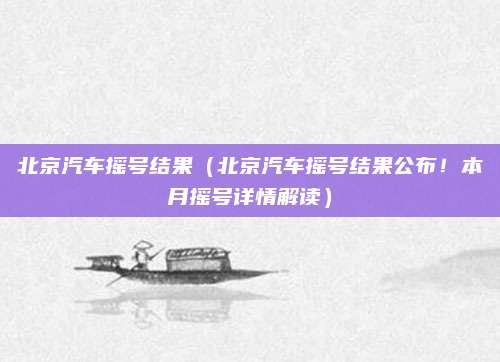 北京汽车摇号结果（北京汽车摇号结果公布！本月摇号详情解读）