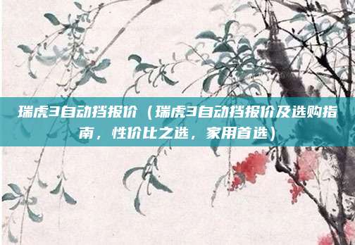瑞虎3自动挡报价（瑞虎3自动挡报价及选购指南，性价比之选，家用首选）