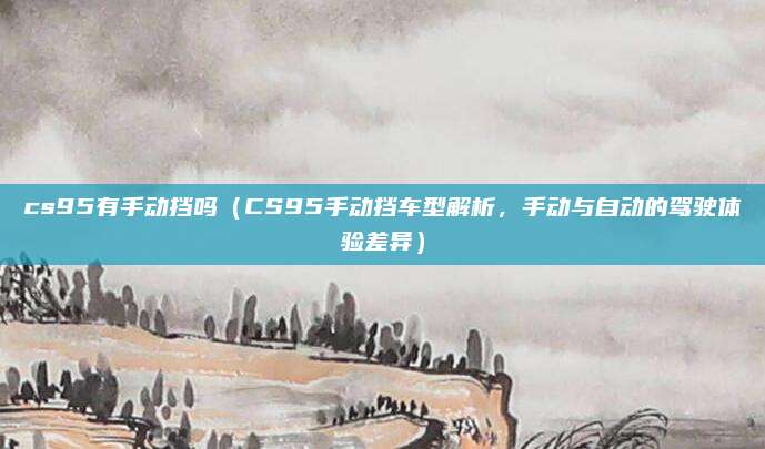 cs95有手动挡吗(CS95手动挡车型解析,手动与自动的驾驶体验差异)