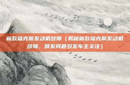 新款福克斯发动机故障(揭秘新款福克斯发动机故障,频发问题引发车主关注)