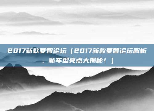 2017新款菱智论坛(2017新款菱智论坛解析,新车型亮点大揭秘!)