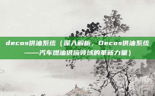 decos供油系统（深入解析，Decos供油系统——汽车燃油供应领域的革新力量）