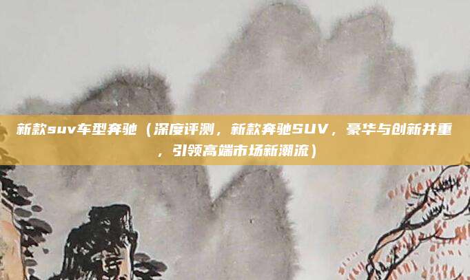 新款suv车型奔驰(深度评测,新款奔驰SUV,豪华与创新并重,引领高端市场新潮流)