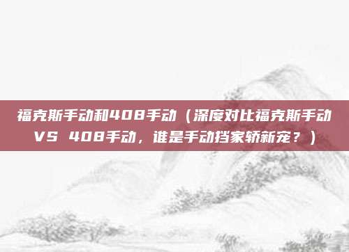 福克斯手动和408手动（深度对比福克斯手动VS 408手动，谁是手动挡家轿新宠？）