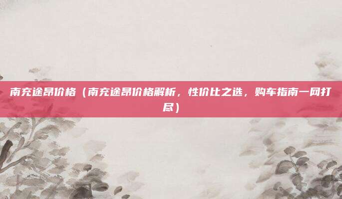 南充途昂价格(南充途昂价格解析,性价比之选,购车指南一网打尽)