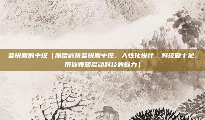 普锐斯的中控(深度解析普锐斯中控,人性化设计,科技感十足,带你领略混动科技的魅力)