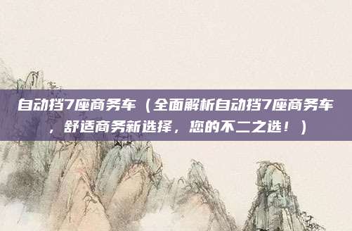 自动挡7座商务车(全面解析自动挡7座商务车,舒适商务新选择,您的不二之选!)