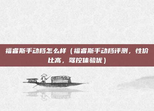 福睿斯手动档怎么样（福睿斯手动档评测，性价比高，驾控体验优）