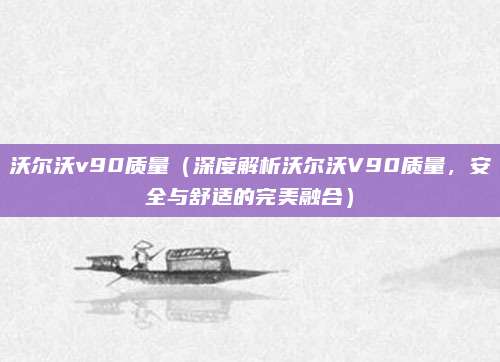 沃尔沃v90质量（深度解析沃尔沃V90质量，安全与舒适的完美融合）