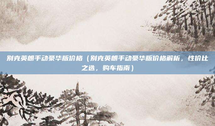 别克英朗手动豪华版价格(别克英朗手动豪华版价格解析,性价比之选,购车指南)