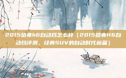 2015哈弗h6自动挡怎么样（2015哈弗H6自动挡评测，经典SUV的自动时代新篇）