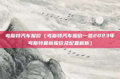 考斯特汽车报价（考斯特汽车报价一览2023年考斯特最新报价及配置解析）