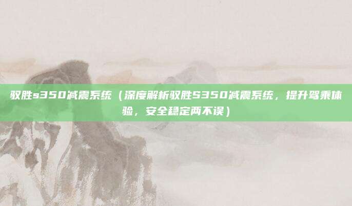 驭胜s350减震系统（深度解析驭胜S350减震系统，提升驾乘体验，安全稳定两不误）