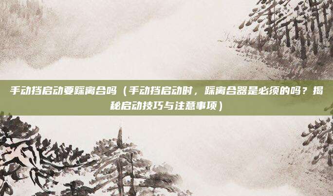 手动挡启动要踩离合吗(手动挡启动时,踩离合器是必须的吗?揭秘启动技巧与注意事项)