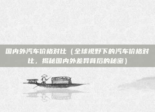 国内外汽车价格对比(全球视野下的汽车价格对比,揭秘国内外差异背后的秘密)