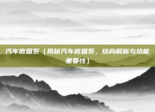 汽车底盘系(揭秘汽车底盘系,结构解析与功能重要性)