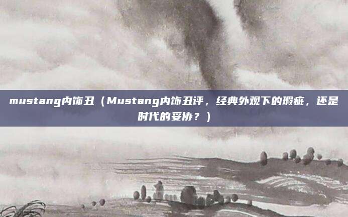 mustang内饰丑(Mustang内饰丑评,经典外观下的瑕疵,还是时代的妥协?)
