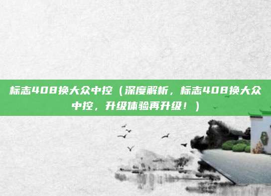 标志408换大众中控(深度解析,标志408换大众中控,升级体验再升级!)