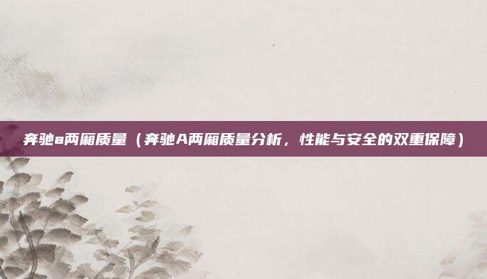 奔驰a两厢质量(奔驰A两厢质量分析,性能与安全的双重保障)
