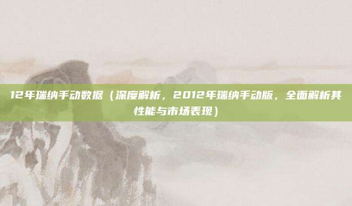 12年瑞纳手动数据(深度解析,2012年瑞纳手动版,全面解析其性能与市场表现)