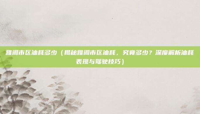 雅阁市区油耗多少(揭秘雅阁市区油耗,究竟多少?深度解析油耗表现与驾驶技巧)