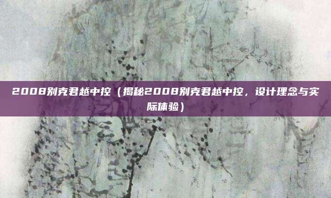 2008别克君越中控(揭秘2008别克君越中控,设计理念与实际体验)