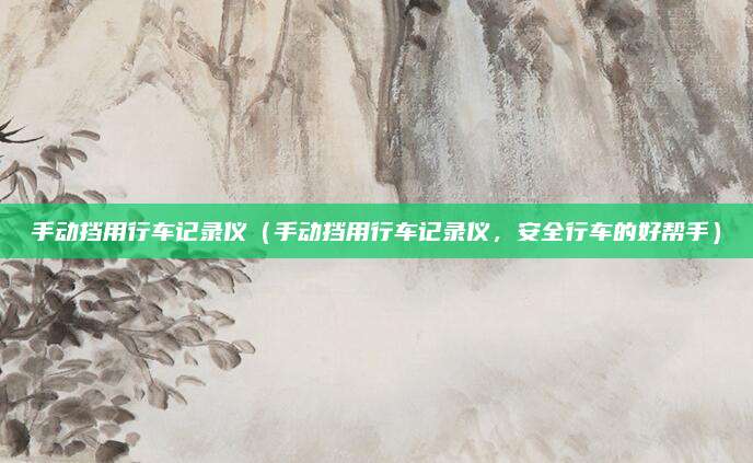 手动挡用行车记录仪(手动挡用行车记录仪,安全行车的好帮手)