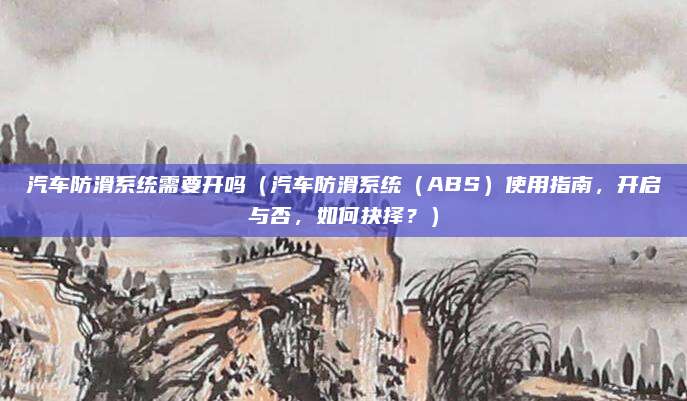 汽车防滑系统需要开吗（汽车防滑系统（ABS）使用指南，开启与否，如何抉择？）